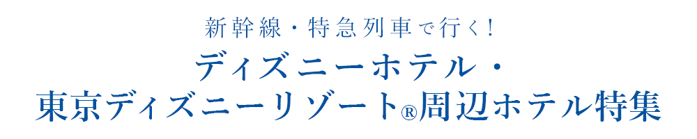 Tokyo Disney Resort(R)夢がかなう場所(C)Disney 新幹線・特急列車で行く!ディズニーホテル・東京ディズニーリゾート(R)周辺ホテル特集