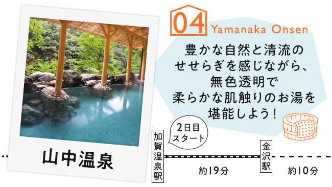 【04　山中温泉】豊かな自然と清流のせせらぎを感じながら、無色透明で柔らかな肌触りのお湯を堪能しよう！
