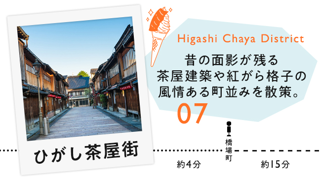【07　ひがし茶屋街】昔の面影が残る茶屋建築や紅がら格子の風情ある町並みを散策。